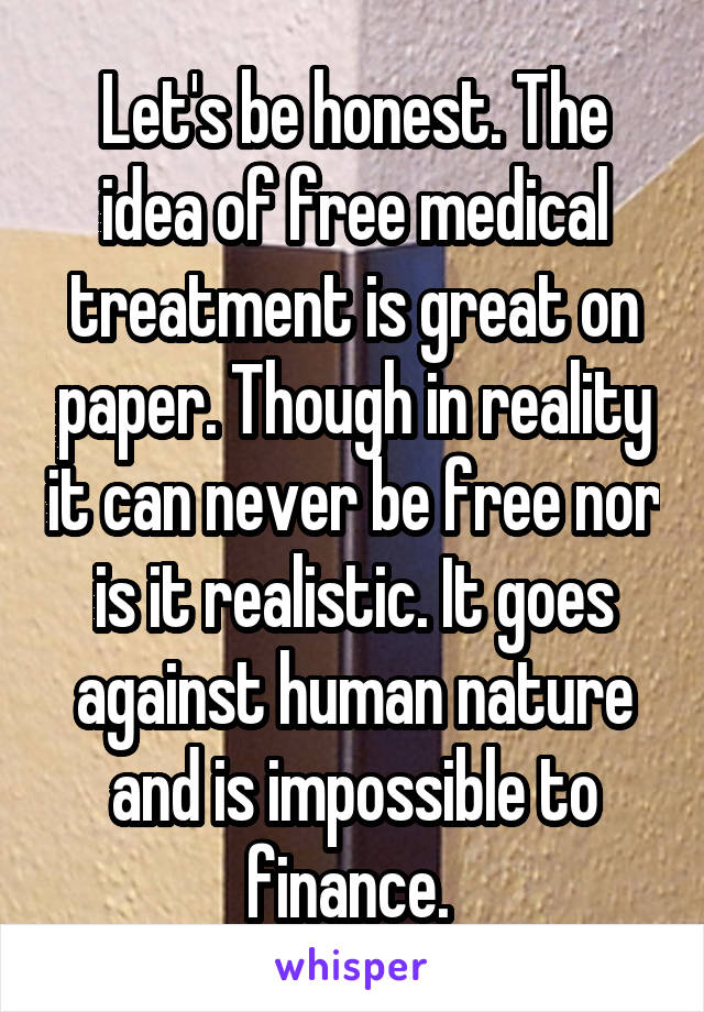 Let's be honest. The idea of free medical treatment is great on paper. Though in reality it can never be free nor is it realistic. It goes against human nature and is impossible to finance. 