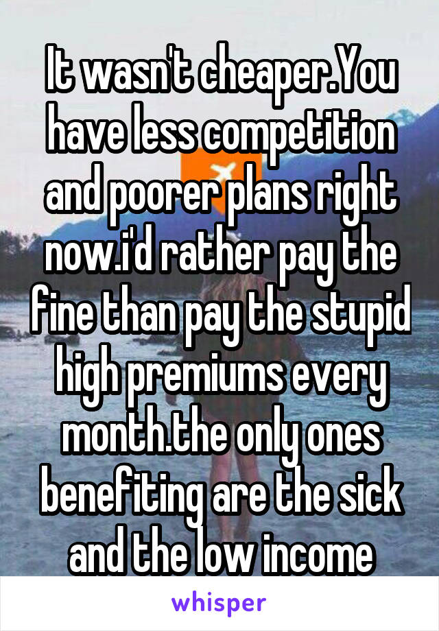 It wasn't cheaper.You have less competition and poorer plans right now.i'd rather pay the fine than pay the stupid high premiums every month.the only ones benefiting are the sick and the low income