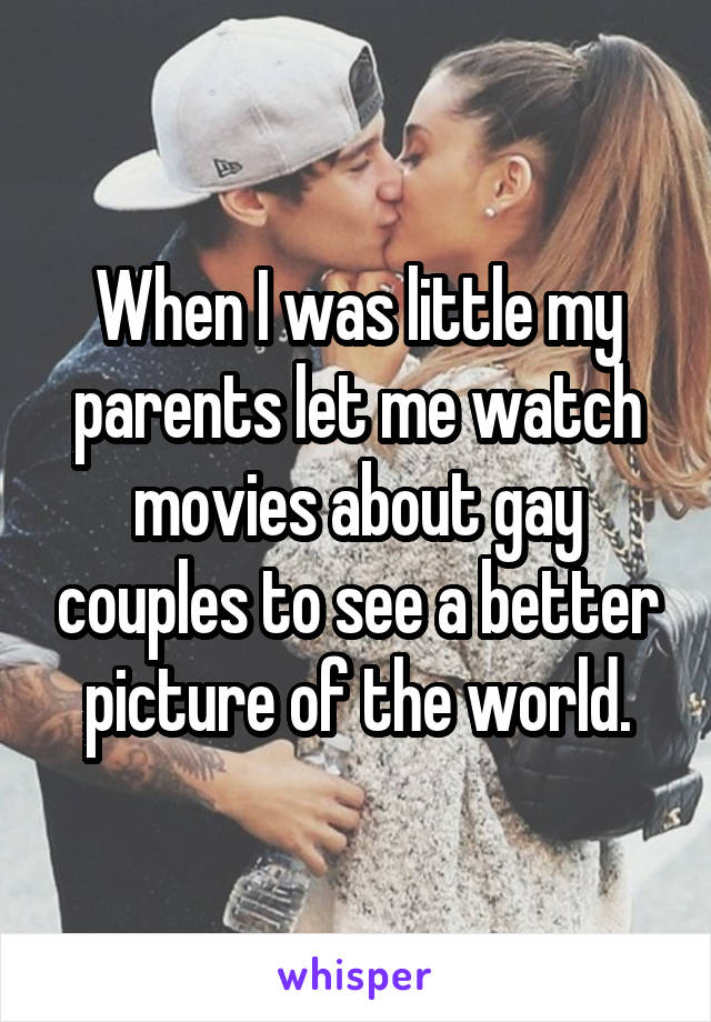 When I was little my parents let me watch movies about gay couples to see a better picture of the world.