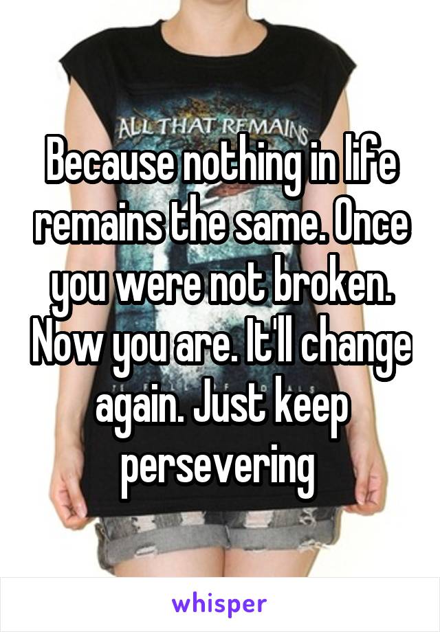 Because nothing in life remains the same. Once you were not broken. Now you are. It'll change again. Just keep persevering 