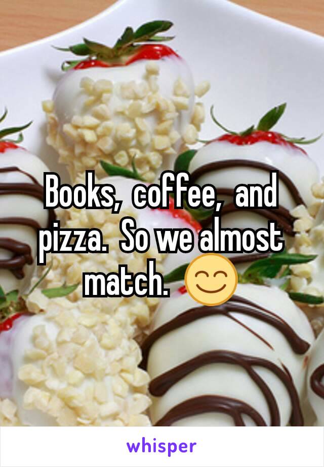 Books,  coffee,  and pizza.  So we almost match.  😊