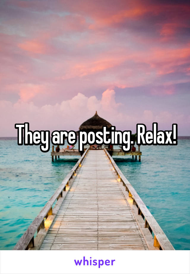 They are posting. Relax!