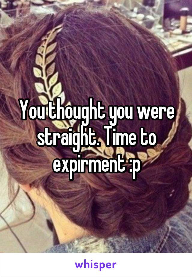 You thought you were straight. Time to expirment :p