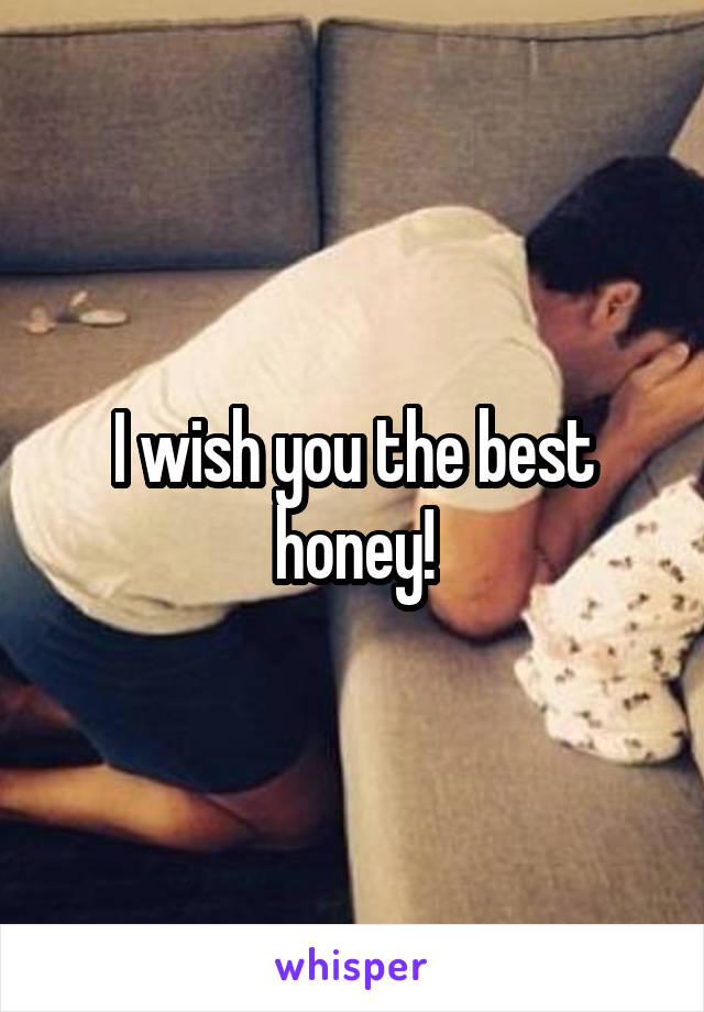 I wish you the best honey!