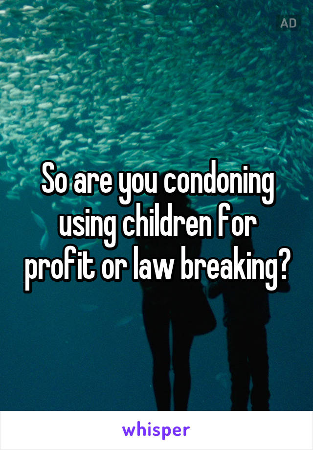 So are you condoning using children for profit or law breaking?