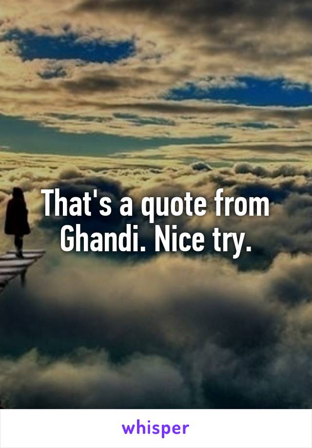 That's a quote from Ghandi. Nice try.