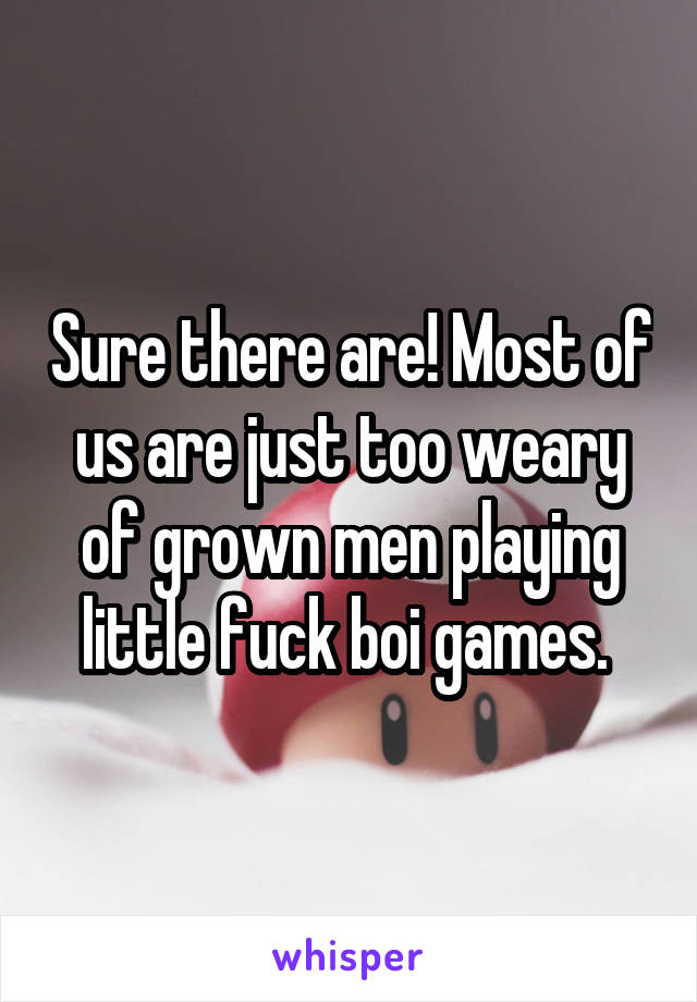 Sure there are! Most of us are just too weary of grown men playing little fuck boi games. 