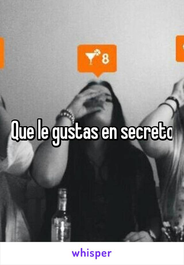 Que le gustas en secreto