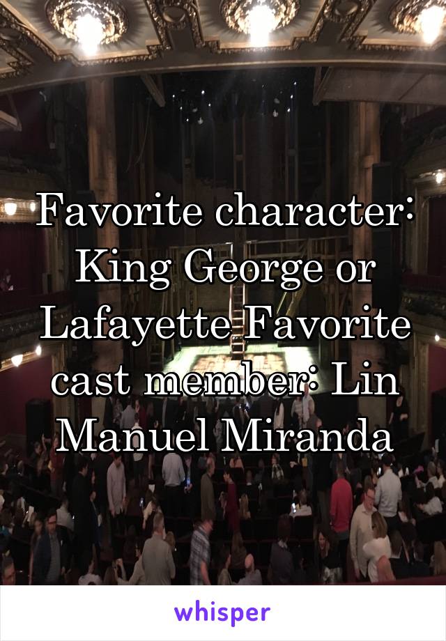 Favorite character: King George or Lafayette Favorite cast member: Lin Manuel Miranda