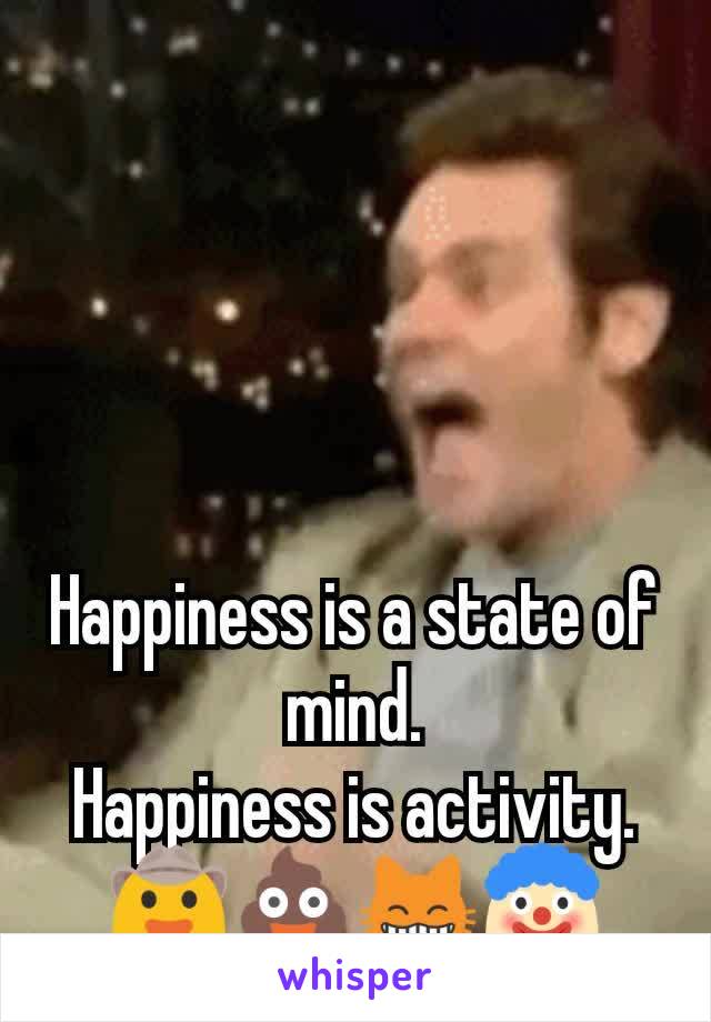 Happiness is a state of mind.
Happiness is activity.
🤠💩😸🤡