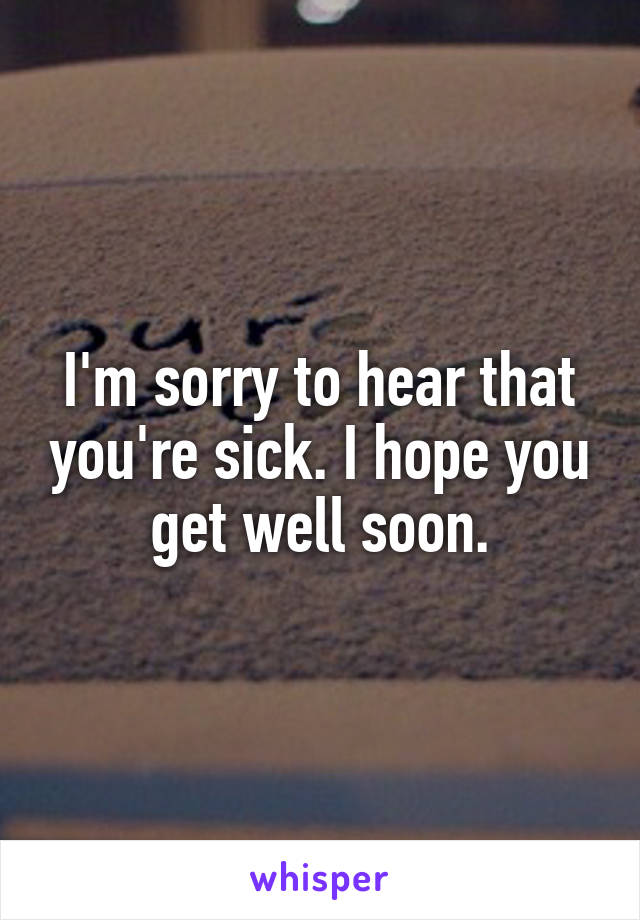 I'm sorry to hear that you're sick. I hope you get well soon.