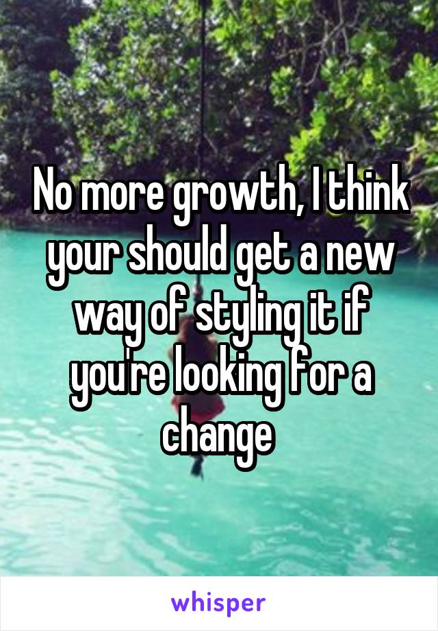 No more growth, I think your should get a new way of styling it if you're looking for a change 