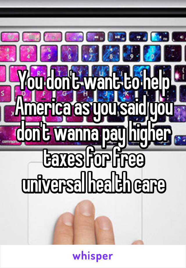 You don't want to help America as you said you don't wanna pay higher taxes for free universal health care