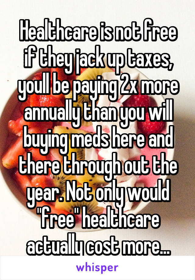 Healthcare is not free if they jack up taxes, youll be paying 2x more annually than you will buying meds here and there through out the year. Not only would "free" healthcare actually cost more...