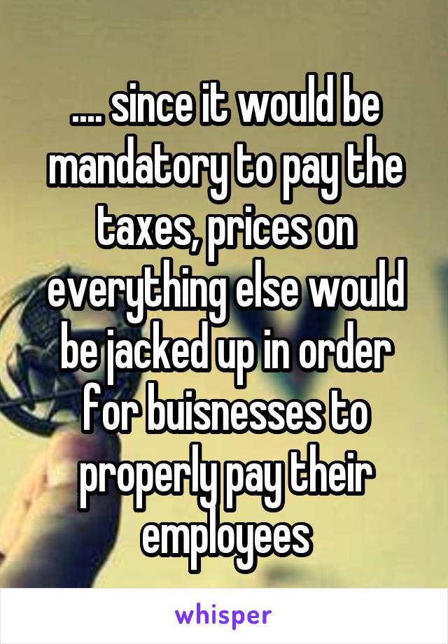 .... since it would be mandatory to pay the taxes, prices on everything else would be jacked up in order for buisnesses to properly pay their employees