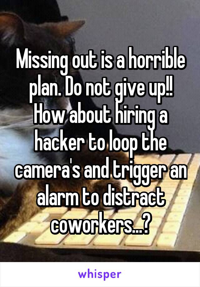 Missing out is a horrible plan. Do not give up!! How about hiring a hacker to loop the camera's and trigger an alarm to distract coworkers...?