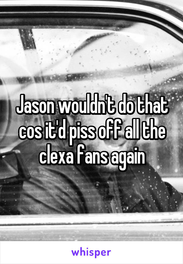 Jason wouldn't do that cos it'd piss off all the clexa fans again