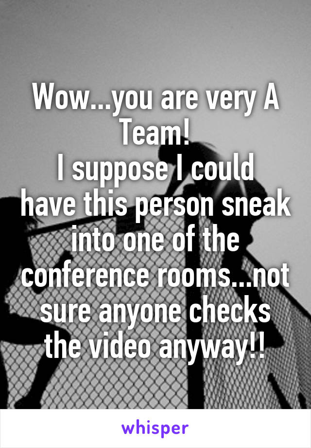 Wow...you are very A Team!
I suppose I could have this person sneak into one of the conference rooms...not sure anyone checks the video anyway!!