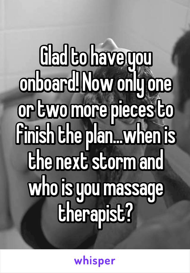 Glad to have you onboard! Now only one or two more pieces to finish the plan...when is the next storm and who is you massage therapist?