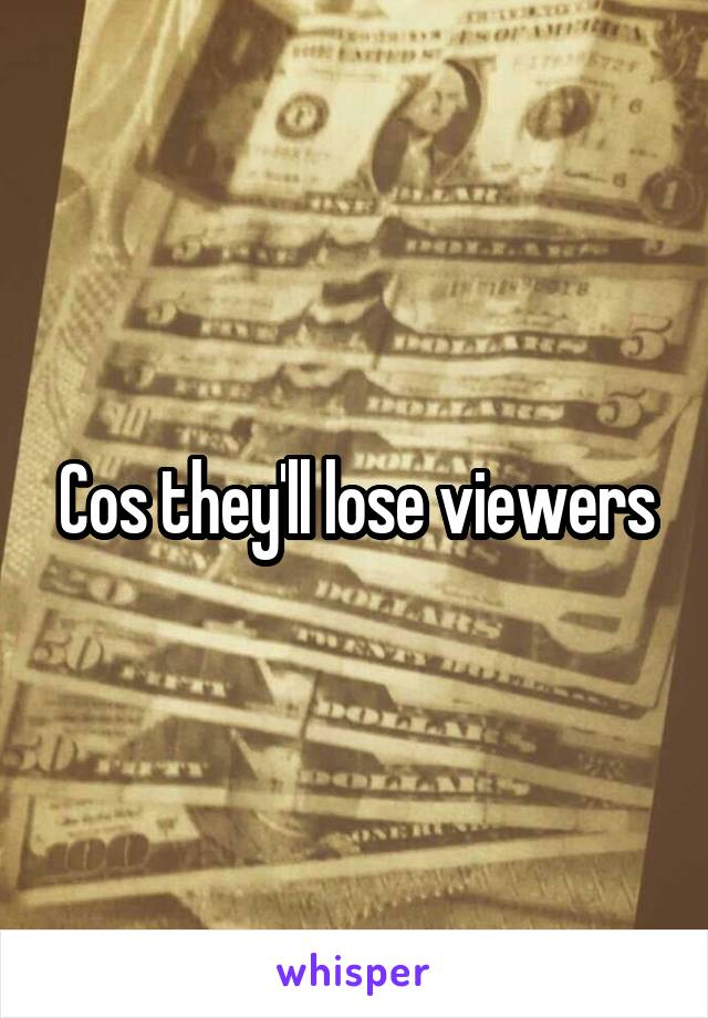 Cos they'll lose viewers