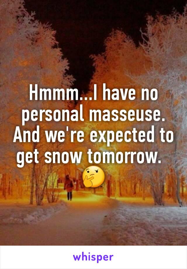 Hmmm...I have no personal masseuse. And we're expected to get snow tomorrow.  
🤔