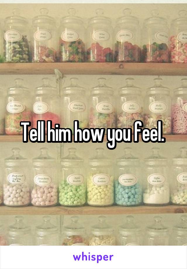 Tell him how you feel. 