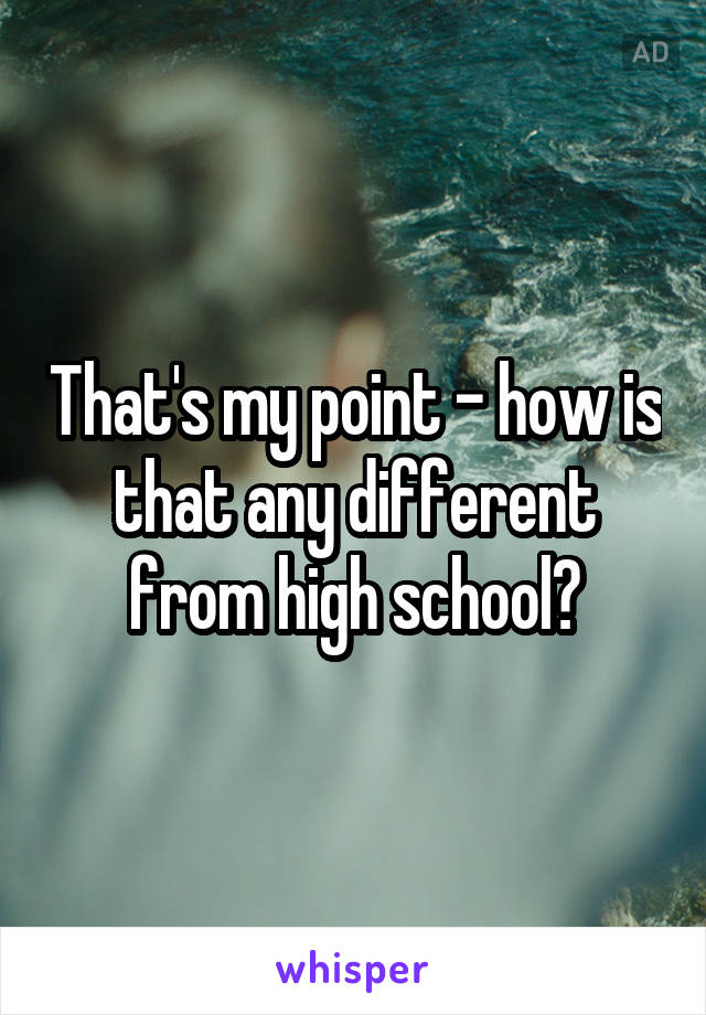 That's my point - how is that any different from high school?