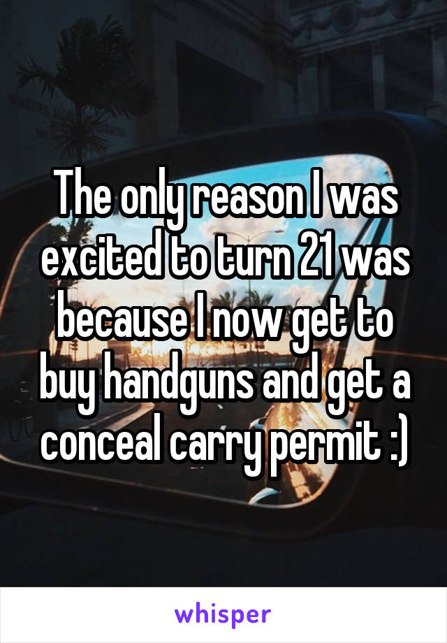 The only reason I was excited to turn 21 was because I now get to buy handguns and get a conceal carry permit :)