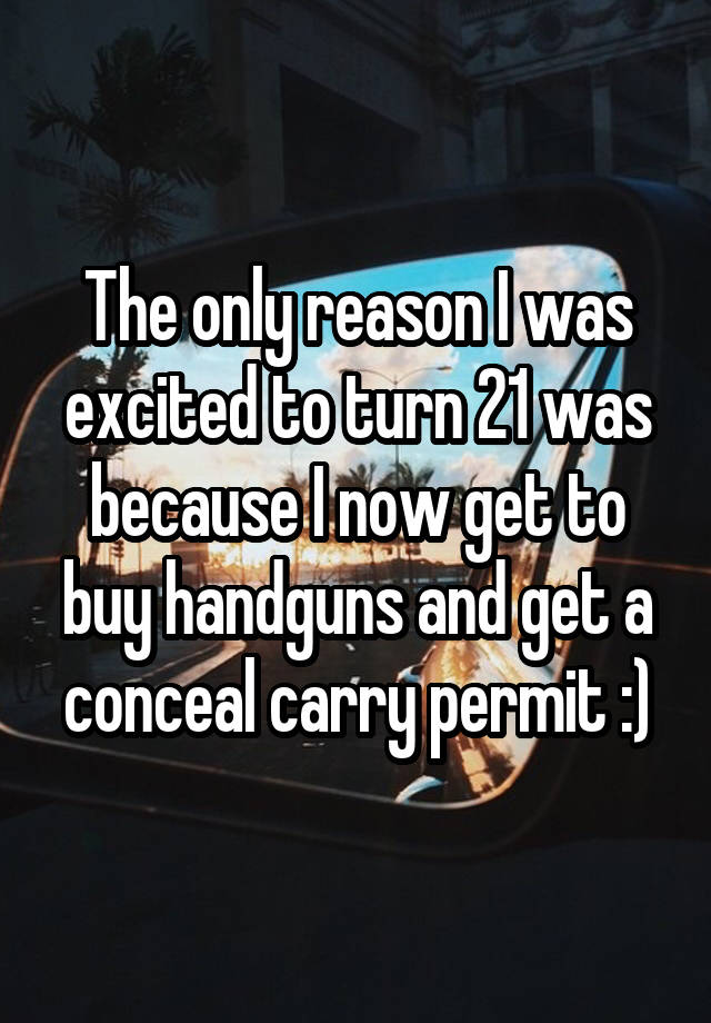 The only reason I was excited to turn 21 was because I now get to buy handguns and get a conceal carry permit :)