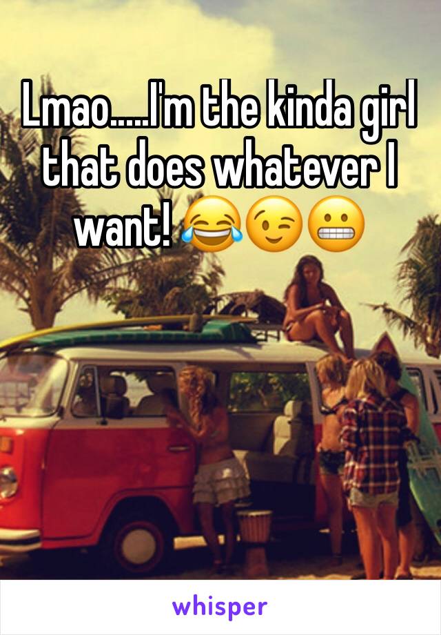 Lmao.....I'm the kinda girl that does whatever I want! 😂😉😬