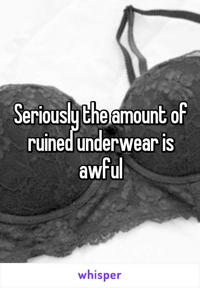 Seriously the amount of ruined underwear is awful