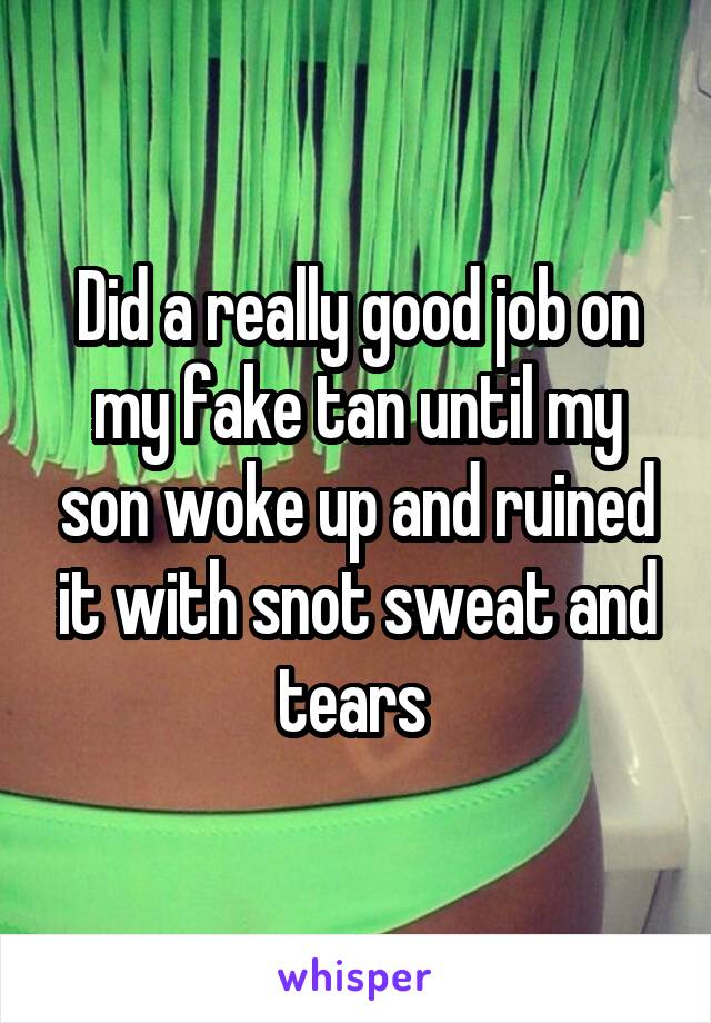 Did a really good job on my fake tan until my son woke up and ruined it with snot sweat and tears 