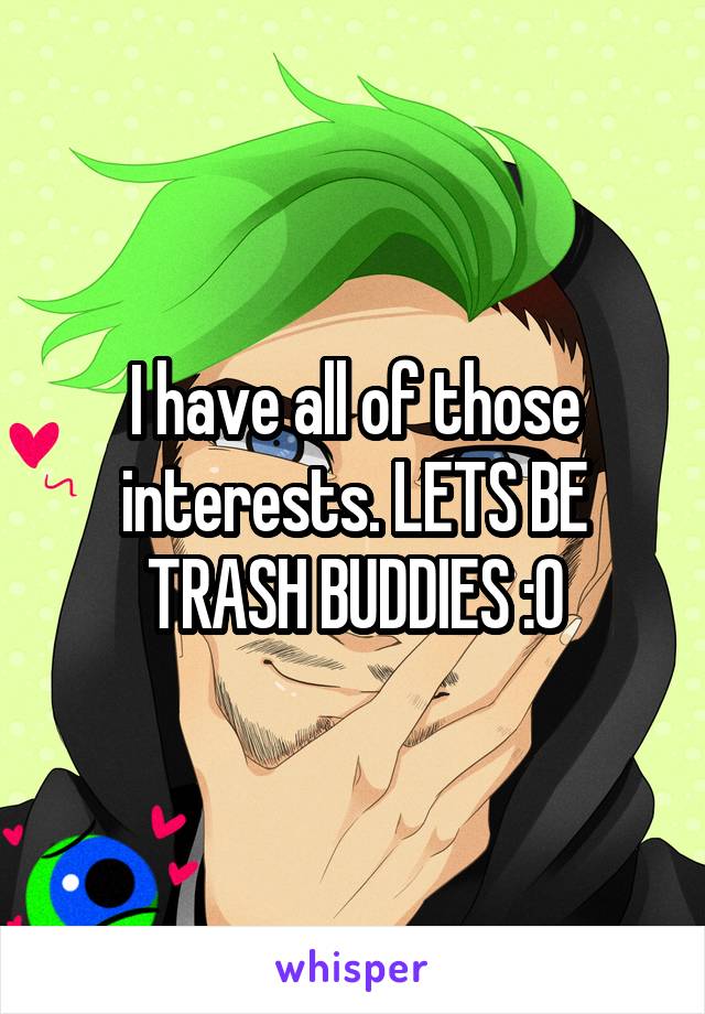 I have all of those interests. LETS BE TRASH BUDDIES :O