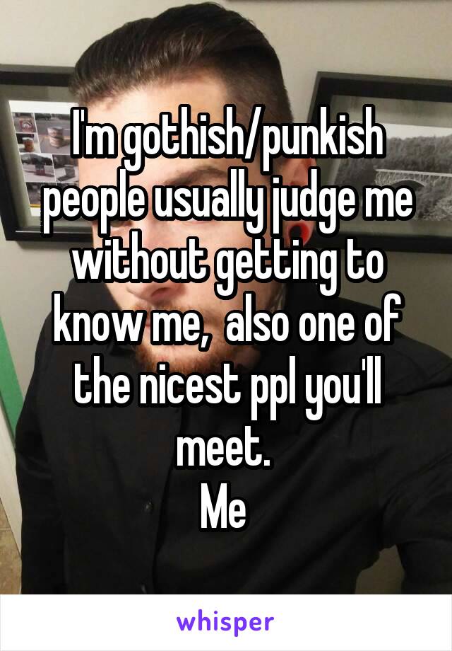 I'm gothish/punkish people usually judge me without getting to know me,  also one of the nicest ppl you'll meet. 
Me 