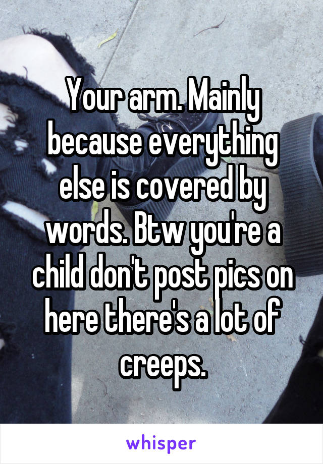 Your arm. Mainly because everything else is covered by words. Btw you're a child don't post pics on here there's a lot of creeps.