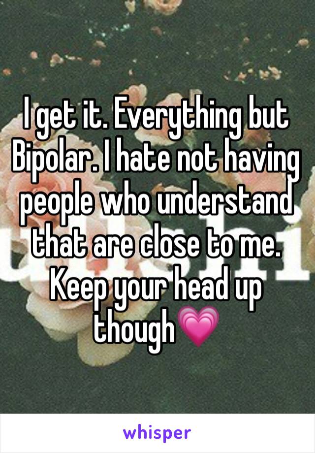 I get it. Everything but Bipolar. I hate not having people who understand that are close to me. Keep your head up though💗