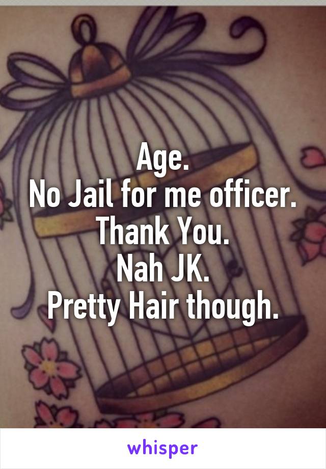 Age.
No Jail for me officer.
Thank You.
Nah JK.
Pretty Hair though.