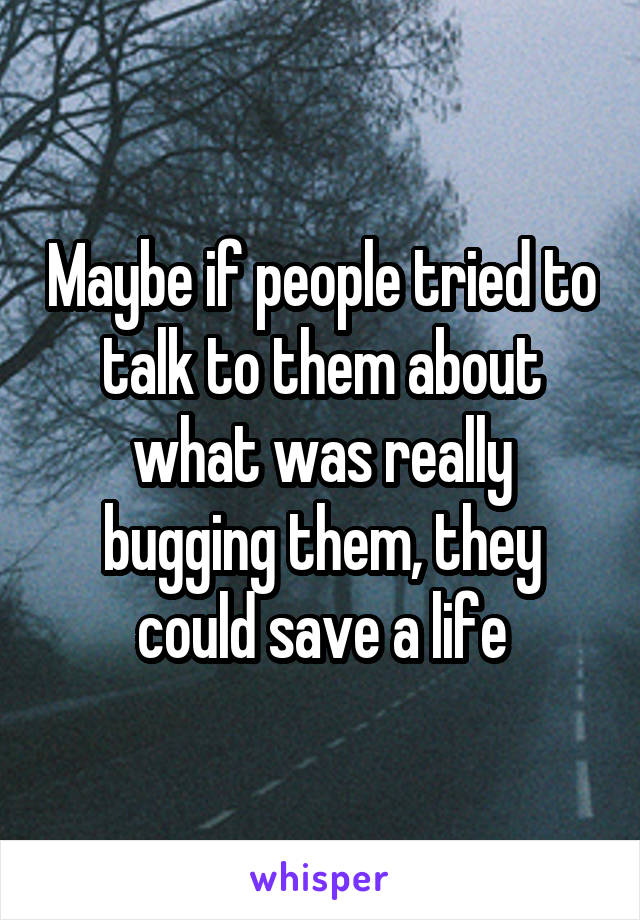 Maybe if people tried to talk to them about what was really bugging them, they could save a life