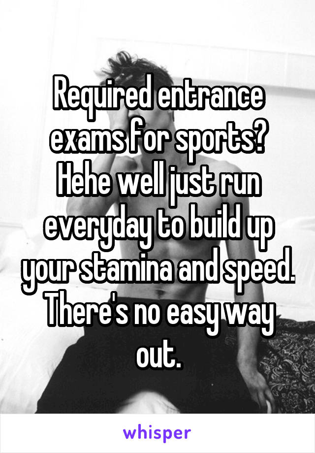 Required entrance exams for sports? Hehe well just run everyday to build up your stamina and speed. There's no easy way out.