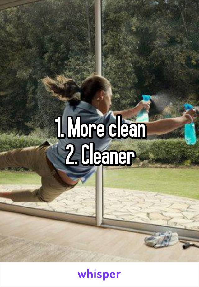 1. More clean
2. Cleaner