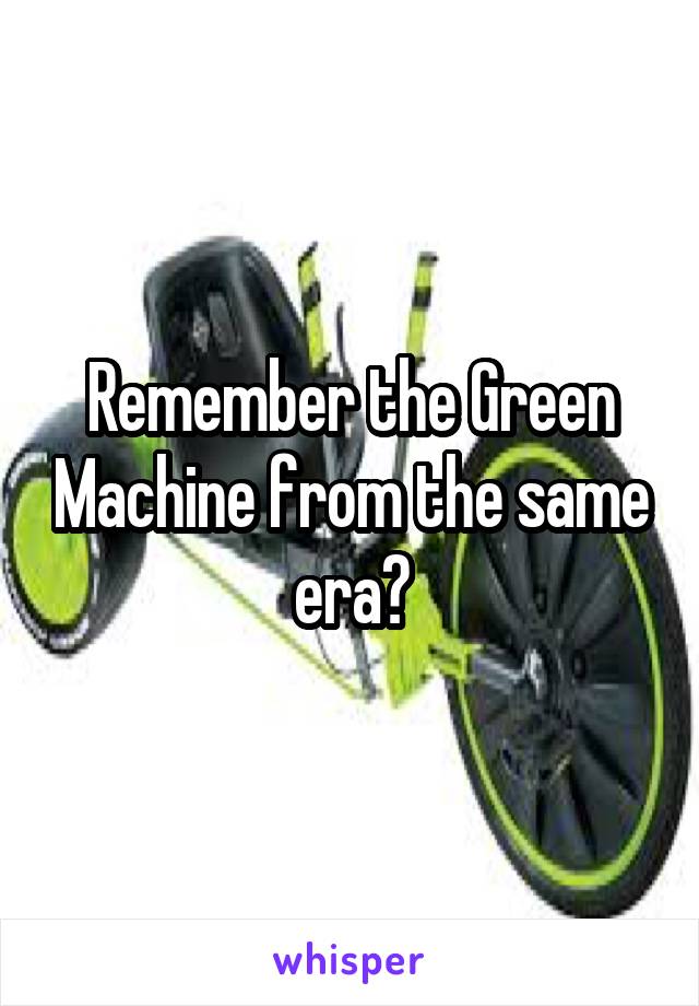 Remember the Green Machine from the same era?