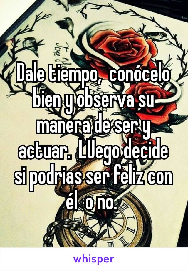 Dale tiempo,  conócelo bien y observa su manera de ser y actuar.  LUego decide si podrias ser feliz con él  o no. 