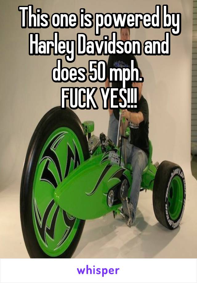 This one is powered by Harley Davidson and does 50 mph. 
FUCK YES!!!





