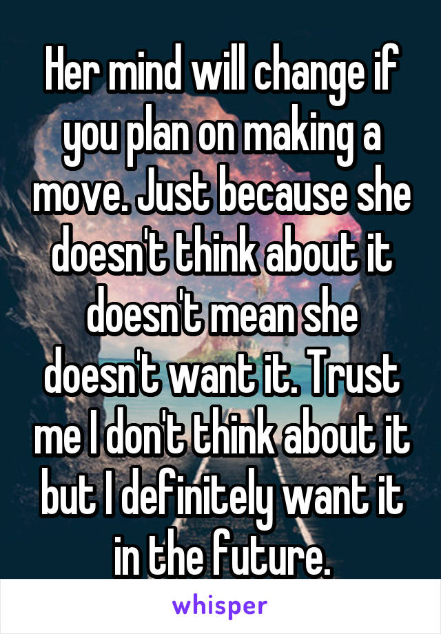 Her mind will change if you plan on making a move. Just because she doesn't think about it doesn't mean she doesn't want it. Trust me I don't think about it but I definitely want it in the future.