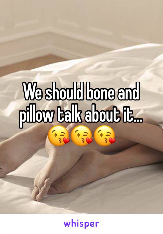 We should bone and pillow talk about it...
😘😘😘