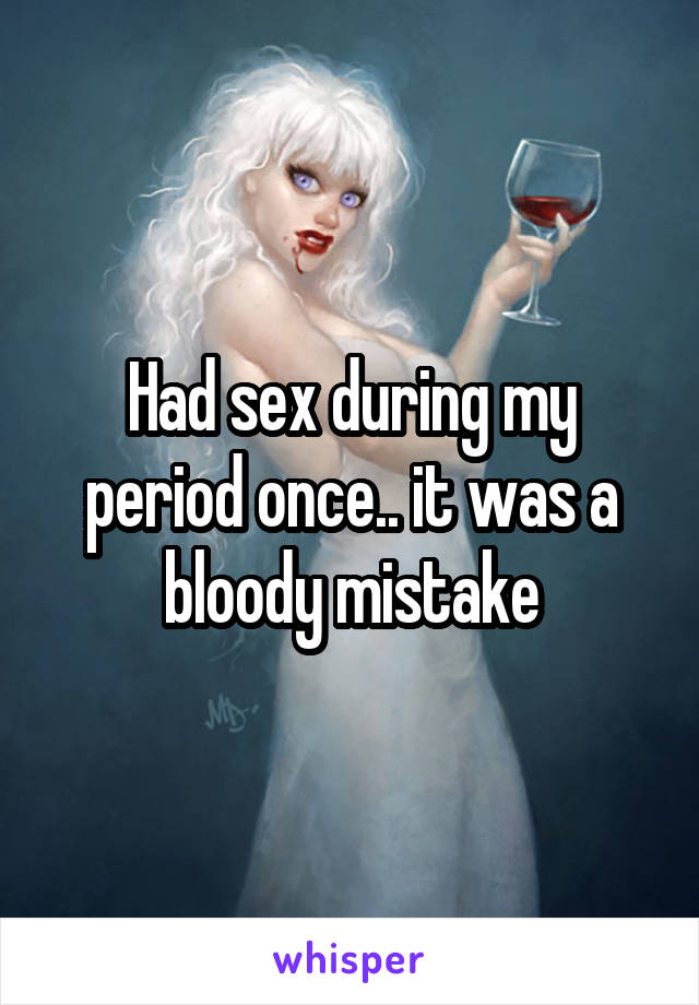 Had sex during my period once.. it was a bloody mistake