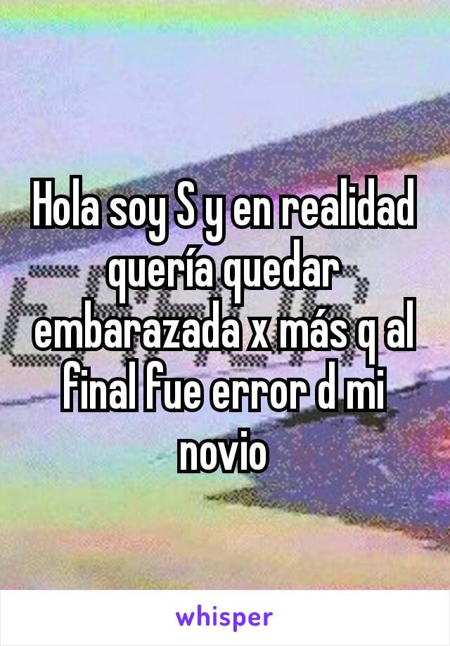 Hola soy S y en realidad quería quedar embarazada x más q al final fue error d mi novio