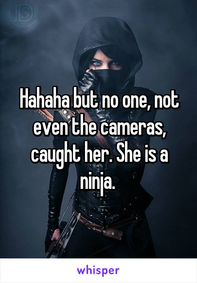 Hahaha but no one, not even the cameras, caught her. She is a ninja. 