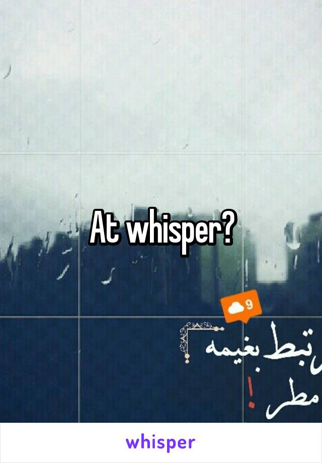 At whisper?