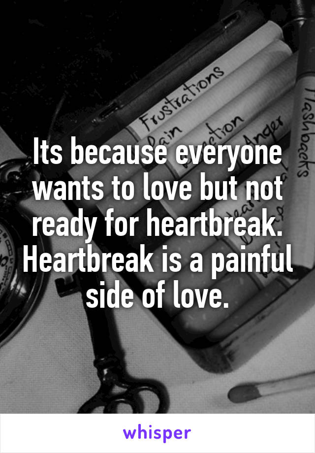 Its because everyone wants to love but not ready for heartbreak. Heartbreak is a painful side of love.